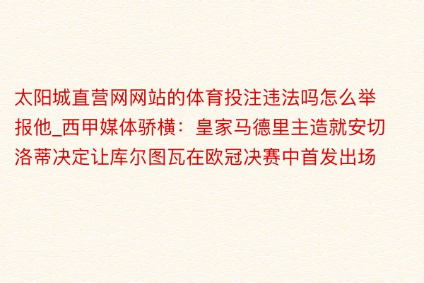 太阳城直营网网站的体育投注违法吗怎么举报他_西甲媒体骄横：皇家马德里主造就安切洛蒂决定让库尔图瓦在欧冠决赛中首发出场