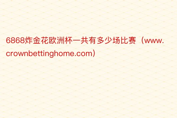 6868炸金花欧洲杯一共有多少场比赛（www.crownbettinghome.com）