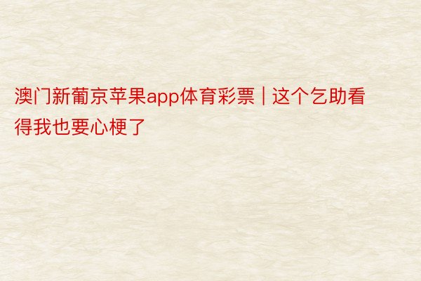 澳门新葡京苹果app体育彩票 | 这个乞助看得我也要心梗了