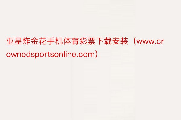 亚星炸金花手机体育彩票下载安装（www.crownedsportsonline.com）