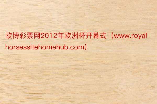 欧博彩票网2012年欧洲杯开幕式（www.royalhorsessitehomehub.com）