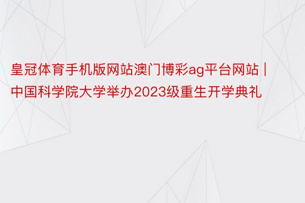 皇冠体育手机版网站澳门博彩ag平台网站 | 中国科学院大学举办2023级重生开学典礼