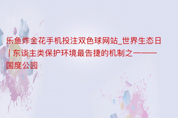 乐鱼炸金花手机投注双色球网站_世界生态日 | 东谈主类保护环境最告捷的机制之一——国度公园