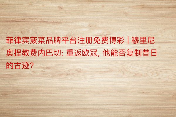 菲律宾菠菜品牌平台注册免费博彩 | 穆里尼奥捏教费内巴切: 重返欧冠, 他能否复制昔日的古迹?