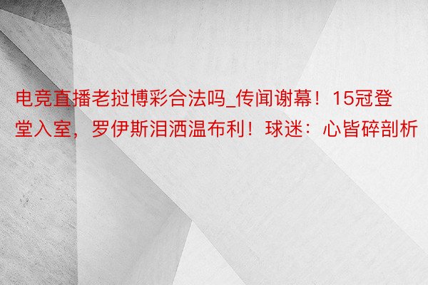 电竞直播老挝博彩合法吗_传闻谢幕！15冠登堂入室，罗伊斯泪洒温布利！球迷：心皆碎剖析