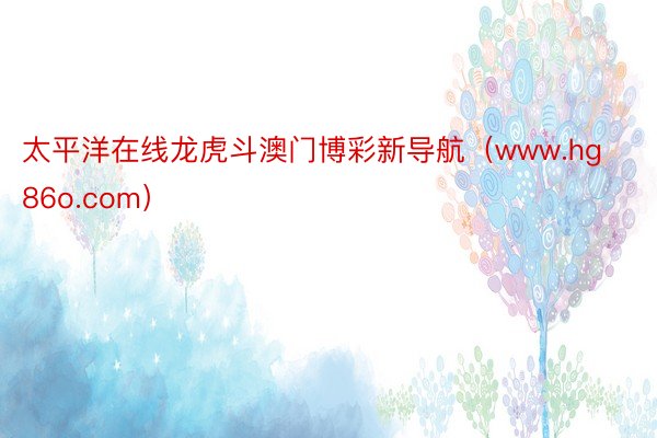 太平洋在线龙虎斗澳门博彩新导航（www.hg86o.com）