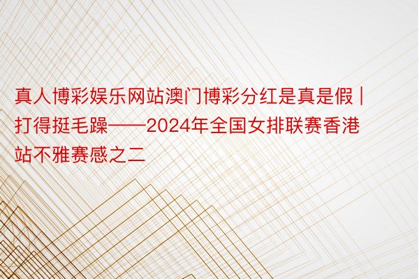 真人博彩娱乐网站澳门博彩分红是真是假 | 打得挺毛躁——2024年全国女排联赛香港站不雅赛感之二