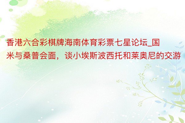 香港六合彩棋牌海南体育彩票七星论坛_国米与桑普会面，谈小埃斯波西托和莱奥尼的交游