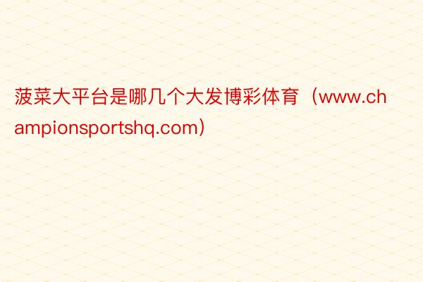 菠菜大平台是哪几个大发博彩体育（www.championsportshq.com）
