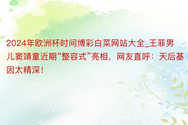2024年欧洲杯时间博彩白菜网站大全_王菲男儿窦靖童近期“整容式”亮相，网友直呼：天后基因太精深！