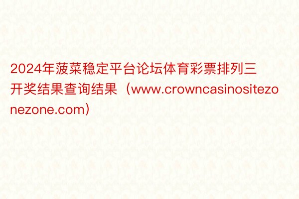 2024年菠菜稳定平台论坛体育彩票排列三开奖结果查询结果（www.crowncasinositezonezone.com）