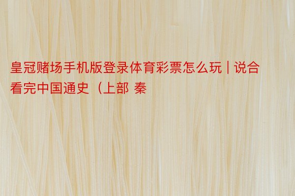 皇冠赌场手机版登录体育彩票怎么玩 | 说合看完中国通史（上部 秦