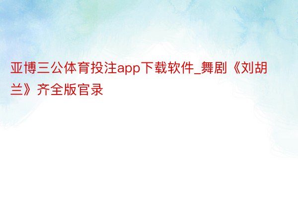 亚博三公体育投注app下载软件_舞剧《刘胡兰》齐全版官录