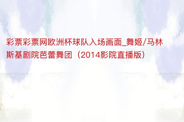 彩票彩票网欧洲杯球队入场画面_舞姬/马林斯基剧院芭蕾舞团（2014影院直播版）