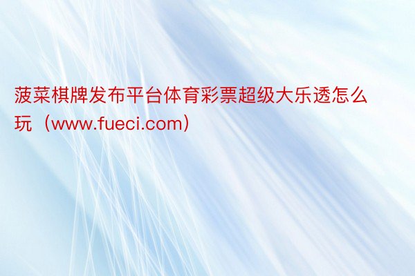 菠菜棋牌发布平台体育彩票超级大乐透怎么玩（www.fueci.com）