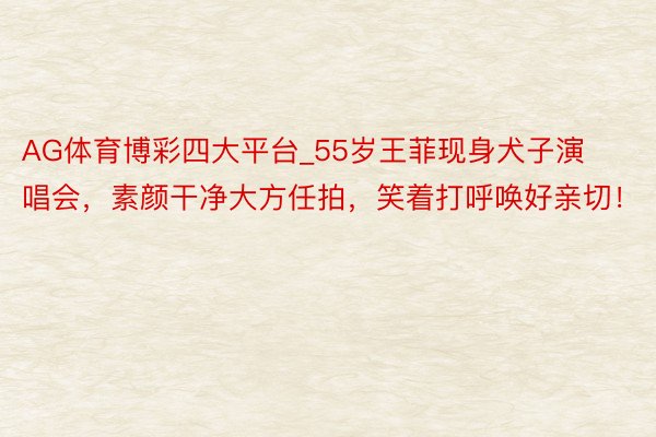 AG体育博彩四大平台_55岁王菲现身犬子演唱会，素颜干净大方任拍，笑着打呼唤好亲切！
