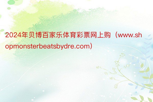 2024年贝博百家乐体育彩票网上购（www.shopmonsterbeatsbydre.com）