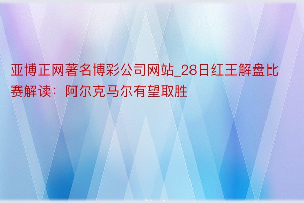 亚博正网著名博彩公司网站_28日红王解盘比赛解读：阿尔克马尔有望取胜