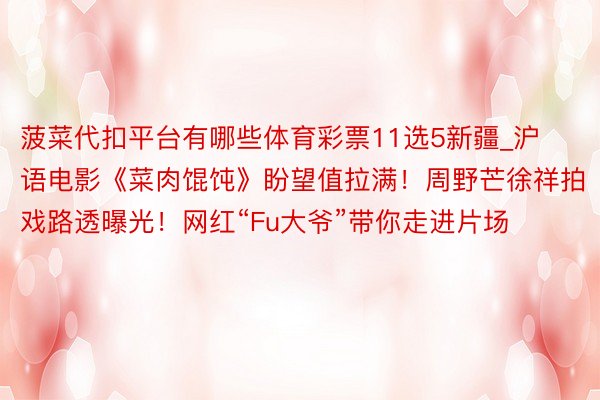 菠菜代扣平台有哪些体育彩票11选5新疆_沪语电影《菜肉馄饨》盼望值拉满！周野芒徐祥拍戏路透曝光！网红“Fu大爷”带你走进片场