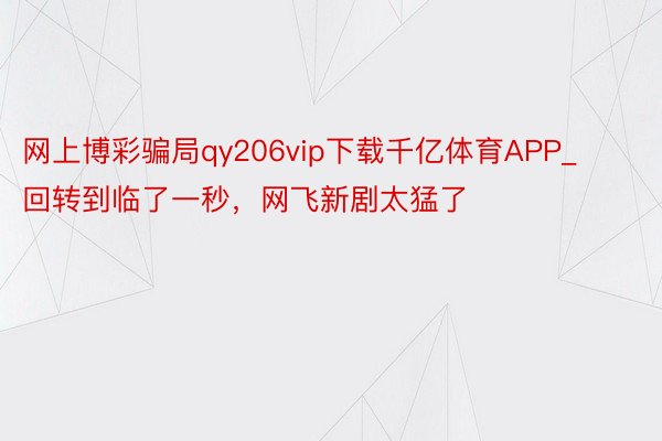 网上博彩骗局qy206vip下载千亿体育APP_回转到临了一秒，网飞新剧太猛了