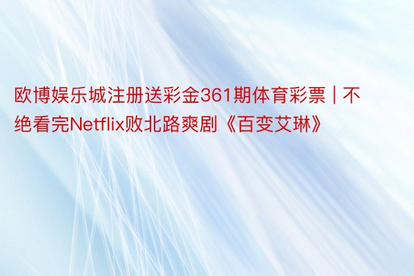 欧博娱乐城注册送彩金361期体育彩票 | 不绝看完Netflix败北路爽剧《百变艾琳》