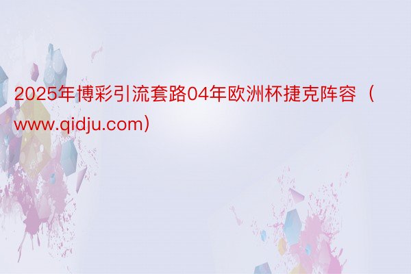 2025年博彩引流套路04年欧洲杯捷克阵容（www.qidju.com）