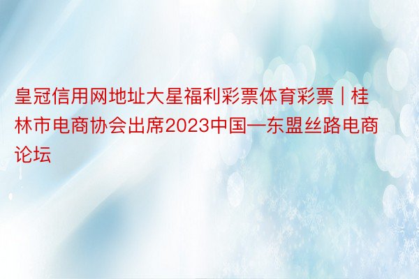 皇冠信用网地址大星福利彩票体育彩票 | 桂林市电商协会出席2023中国—东盟丝路电商论坛