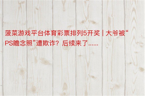 菠菜游戏平台体育彩票排列5开奖 | 大爷被“PS瞻念照”遭欺诈？后续来了......