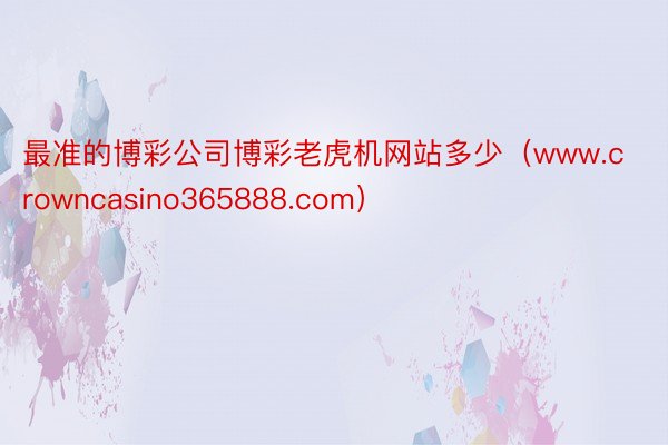 最准的博彩公司博彩老虎机网站多少（www.crowncasino365888.com）