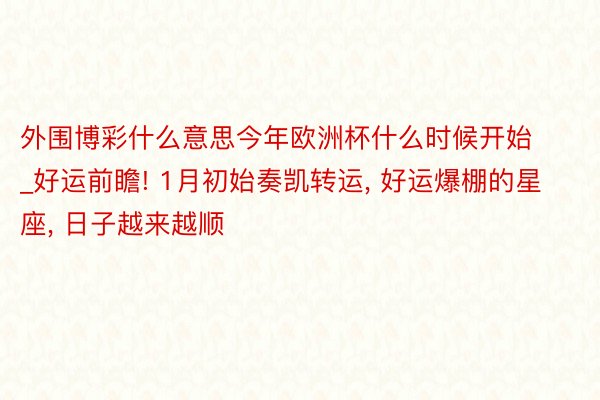 外围博彩什么意思今年欧洲杯什么时候开始_好运前瞻! 1月初始奏凯转运, 好运爆棚的星座, 日子越来越顺