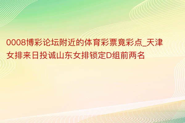 0008博彩论坛附近的体育彩票竟彩点_天津女排来日投诚山东女排锁定D组前两名