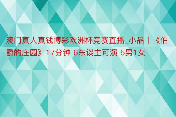 澳门真人真钱博彩欧洲杯竞赛直播_小品丨《伯爵的庄园》17分钟 6东谈主可演 5男1女