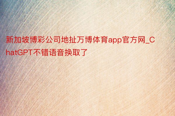 新加坡博彩公司地扯万博体育app官方网_ChatGPT不错语音换取了