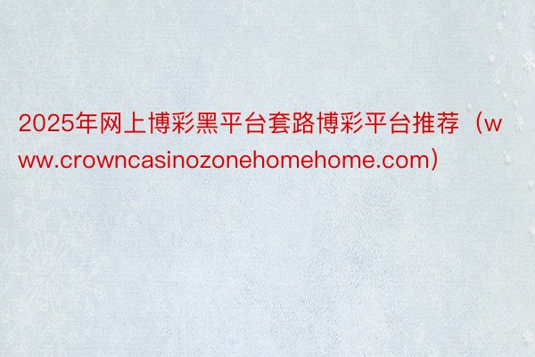 2025年网上博彩黑平台套路博彩平台推荐（www.crowncasinozonehomehome.com）
