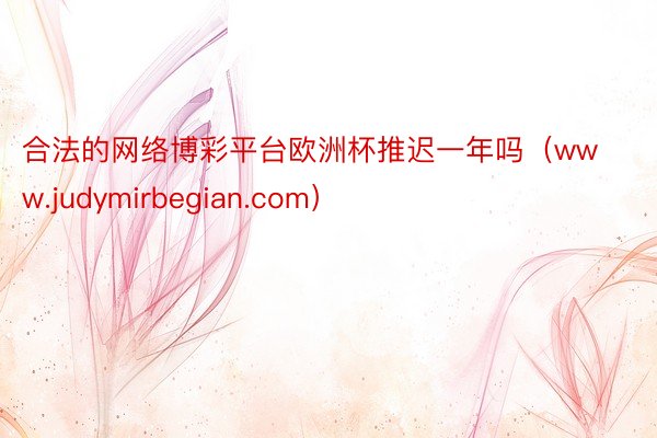 合法的网络博彩平台欧洲杯推迟一年吗（www.judymirbegian.com）